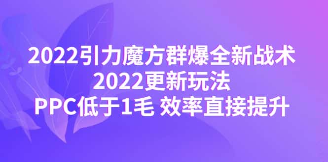 （4368期）2022引力魔方群爆全新战术：2022更新玩法，PPC低于1毛 效率直接提升-优优云创