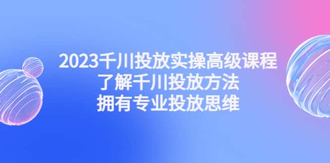 （4667期）2023千川投放实操高级课程：了解千川投放方法，拥有专业投放思维-副业吧
