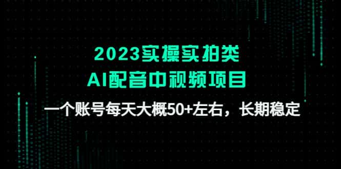 (4674期)2023实操实拍类AI配音中视频项目,一个账号每天大概50+左右,长期稳定-副业吧