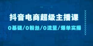 （4695期）抖音电商超级主播课：0基础、0粉丝、0流量、爆单实操！-优优云创