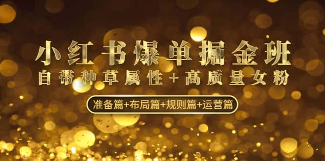 （4716期）小红书爆单掘金班：自带种草属性+高质量女粉 准备篇+布局篇+规则篇+运营篇-优优云创