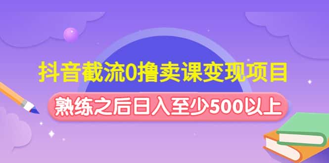 （4727期）抖音截流0撸卖课变现项目：这个玩法熟练之后日入至少500以上-优优云创