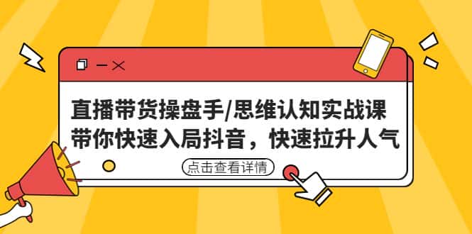 （4731期）直播带货操盘手/思维认知实战课：带你快速入局抖音，快速拉升人气！-优优云创