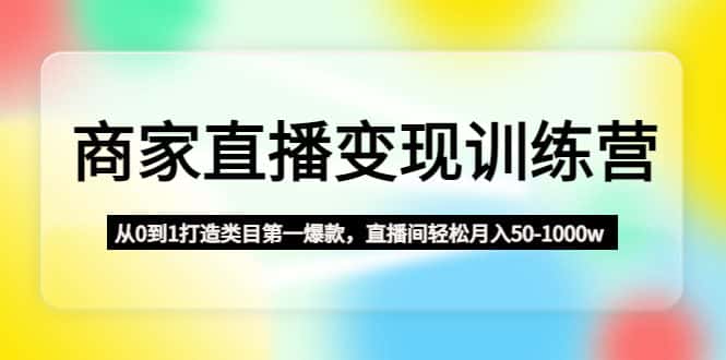 （4736期）商家直播变现训练营：从0到1打造类目第一爆款，直播间轻松月入50-1000w-优优云创