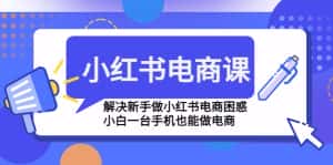 （4737期）小红书电商课程，解决新手做小红书电商困惑，小白一台手机也能做电商-优优云创