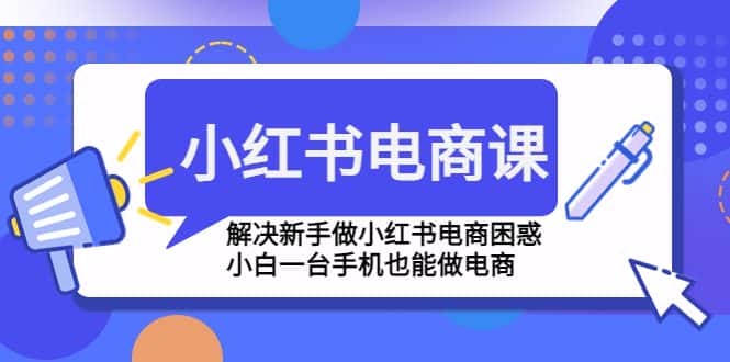 （4737期）小红书电商课程，解决新手做小红书电商困惑，小白一台手机也能做电商-优优云创
