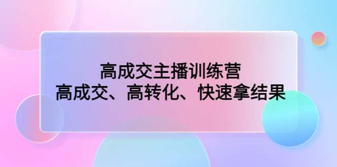 （4742期）高成交主播训练营：高成交、高转化、快速拿结果-优优云创网