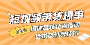 （4796期）2023短视频带货爆单 搭建高转化直播间 话术及付费技巧(无中创水印)-优优云创