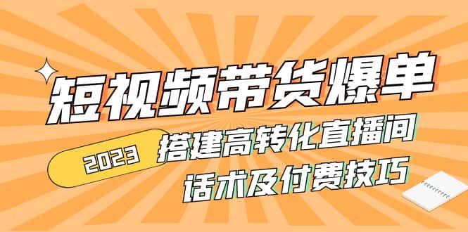 （4796期）2023短视频带货爆单 搭建高转化直播间 话术及付费技巧(无中创水印)-优优云创