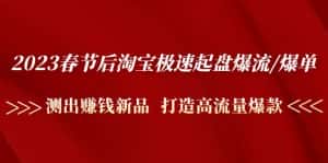 （4804期）2023春节后淘宝极速起盘爆流/爆单：测出赚钱新品  打造高流量爆款-优优云创