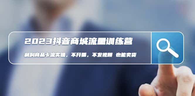 （4850期）2023抖音商城流量班：利润商品卡流实操，不开播-不发视频-也能卖货(无水印)-优优云创
