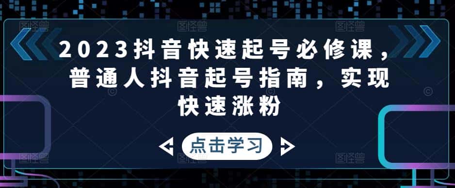 （4863期）2023抖音快速起号必修课，普通人抖音起号指南，实现快速涨粉-优优云创