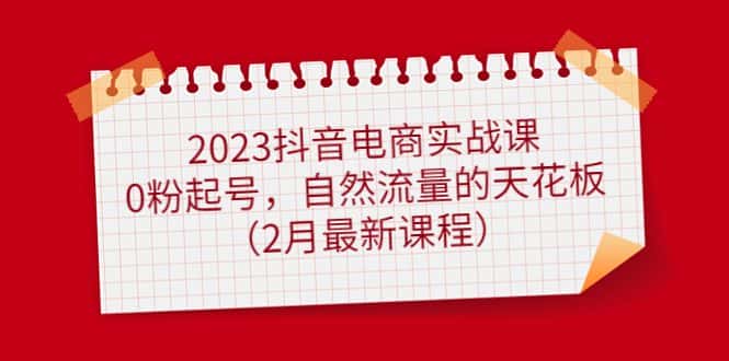 （4890期）2023抖音电商实战课：0粉起号，自然流量的天花板（2月最新课程）-优优云创