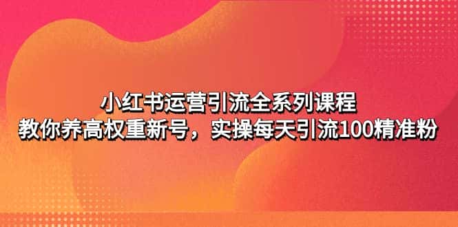 （4950期）小红书运营引流全系列课程：教你养高权重新号，实操每天引流100精准粉-优优云创