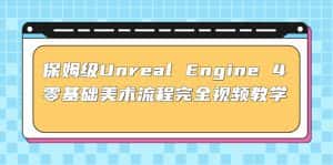 （4975期）保姆级Unreal Engine 4 零基础美术流程完全视频教学(37节课+配套文件)-优优云创