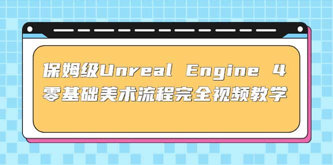 （4975期）保姆级Unreal Engine 4 零基础美术流程完全视频教学(37节课+配套文件)-优优云创