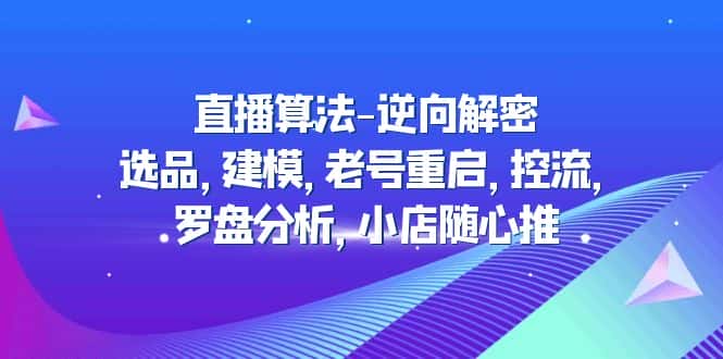 （4988期）直播算法-逆向解密：选品，建模，老号重启，控流，罗盘分析，小店随心推-优优云创