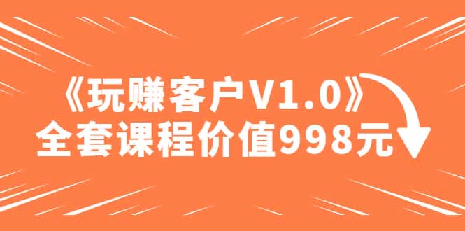 （4994期）某收费课程《玩赚客户V1.0》全套课程价值998元-优优云创