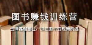 （5013期）图书赚钱训练营：选择靠谱副业，抓住图书变现新机遇-优优云创