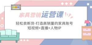 （5091期）家具营销·运营实战 轻松卖断货-打造高销量的家具账号(短视频+直播+人物IP)-优优云创网