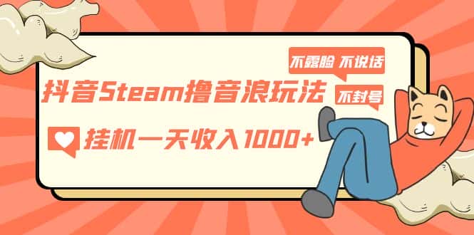 （5110期）抖音Steam撸音浪玩法 挂机一天收入1000+不露脸 不说话 不封号 社恐人群福音-优优云创