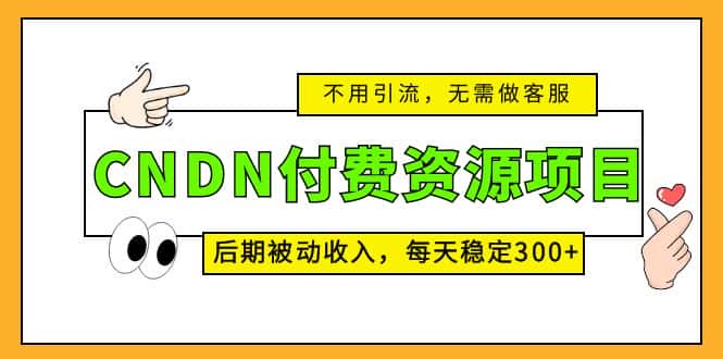 （5137期）CNDN付费资源项目，不用引流，无需做客服，后期被动收入，每天稳定300+-优优云创