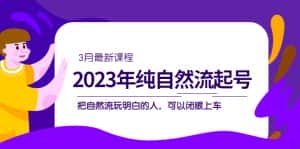 （5143期）2023年纯自然流·起号课程，把自然流·玩明白的人 可以闭眼上车（3月更新）-优优云创