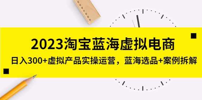 （5164期）2023淘宝蓝海虚拟电商，日入300+虚拟产品实操运营，蓝海选品+案例拆解-优优云创