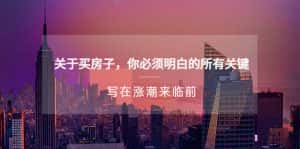 （5193期）某公众号付费文章《关于买房子 你必须明白的所有关键-写在涨潮来临前》-优优云创