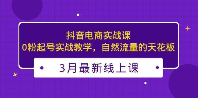 （5253期）3月最新抖音电商实战课：0粉起号实战教学，自然流量的天花板-优优云创