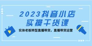 (5280期)2023抖音小店实操干货课:实体老板转型直播带货,直播带货运营!-副业吧