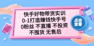 （5281期）快手好物带货实训：0-1打造赚钱快手号 0粉丝 不直播 不投资 不囤货 无售后-副业吧