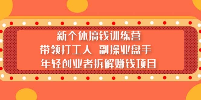 （5308期）新个体搞钱训练营：带领打工人 副操业盘手 年轻创业者拆解赚钱项目-副业吧