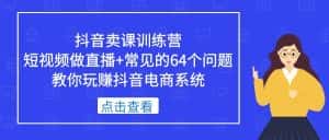 （5318期）抖音卖课训练营，短视频做直播+常见的64个问题 教你玩赚抖音电商系统-优优云创
