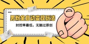 （5347期）价值1980的男粉全自动变现玩法，封控率最低，无脑过原创-优优云创