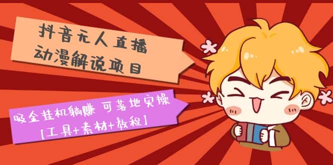 （5349期）抖音无人直播·动漫解说项目：吸金挂机躺赚 可落地实操【工具+素材+教程】-优优云创