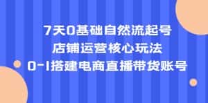 （5350期）7天0基础自然流起号，店铺运营核心玩法，0-1搭建电商直播带货账号-优优云创