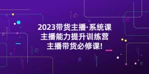 （5359期）2023带货主播·系统课，主播能力提升训练营，主播带货必修课!-优优云创