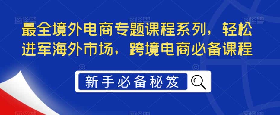 （5361期）最全境外电商专题课程系列，轻松进军海外市场，跨境电商必备课程-优优云创