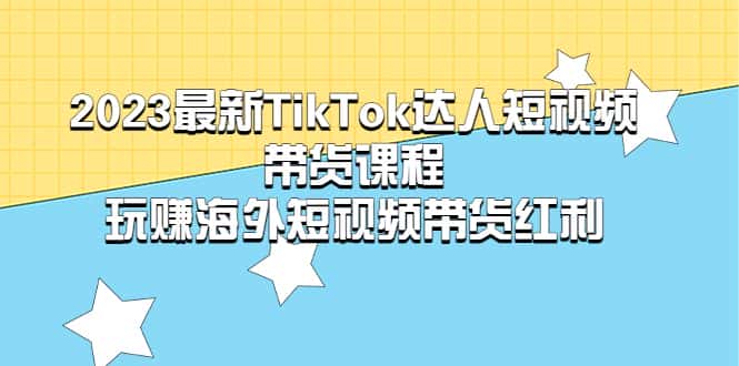 （5369期）2023最新TikTok·达人短视频带货课程，玩赚海外短视频带货·红利-优优云创