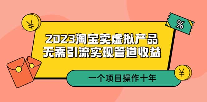 （5376期）2023淘宝卖虚拟产品，无需引流实现管道收益  一个项目能操作十年-副业吧