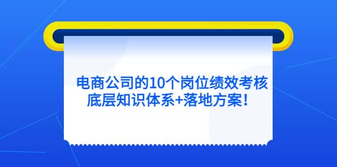 （5390期）电商公司的10个岗位绩效考核的底层知识体系+落地方案！-优优云创