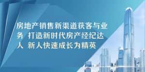 （5448期）房地产销售新渠道获客与业务 打造新时代房产经纪达人 新人快速成长为精英-优优云创