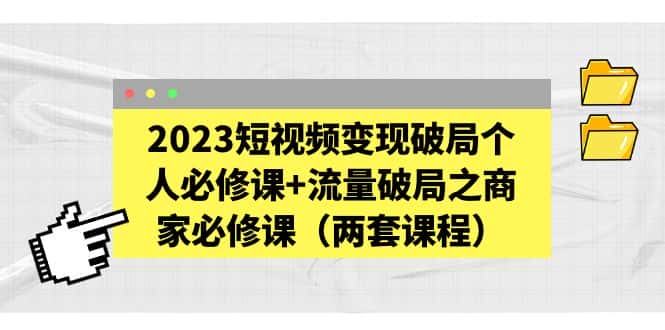 （5460期）2023短视频变现破局个人必修课+流量破局之商家必修课（两套课程）-优优云创