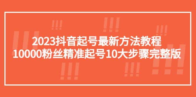 （5459期）2023抖音起号最新方法教程：10000粉丝精准起号10大步骤完整版-优优云创