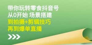 隋校长带你玩转抖音零食号：从0开始场景搭建，到拍摄+剪辑技巧，再到爆单直播-副业吧