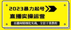 （5475期）2023暴力起号+直播实操运营，全套直播间精细化实战，全套干货教程！-副业吧