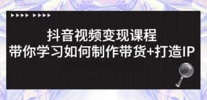 抖音短视频变现课程:带你学习如何制作带货+打造IP【41节】-副业吧