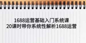 （5488期）1688运营基础入门系统课，20课时带你系统性解析1688运营-优优云创