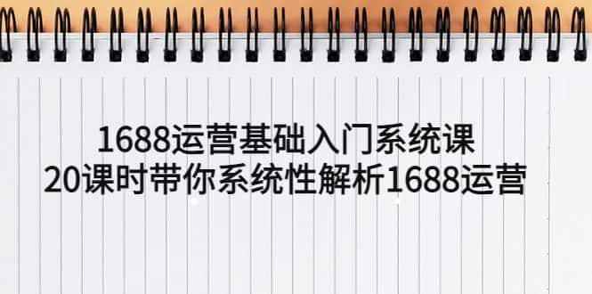 （5488期）1688运营基础入门系统课，20课时带你系统性解析1688运营-优优云创